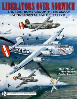 Liberators over Norwich: The 458th Bomb Group (H), 8th USAAF at Horsham St. Faith 1944-1945 Ron Mackay