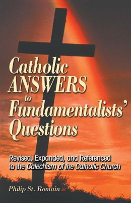 Catholic Answers to Fundamentalists' Questions: Revised, Expanded, and Referenced to the Catechism of the Catholic Church Philip A. St. Romain