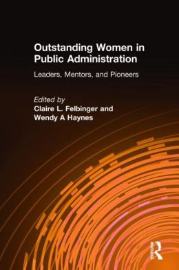 Outstanding Women In Public Administration: Leaders, Mentors, And Pioneers Claire L. Felbinger and Wendy A. Haynes