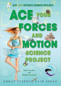 Ace Your Forces and Motion Science Project: Great Science Fair Ideas (Ace Your Physics Science Project) Robert Gardner and Madeline Goodstein