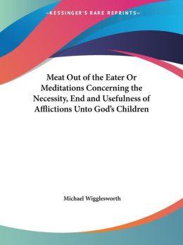 Meat Out Of The Eater Or Meditations Concerning The Necessity, End And Usefulness Of Afflictions Unto God's Children