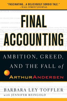 Final Accounting: Ambition, Greed and the Fall of Arthur Andersen Barbara Ley Toffler and Jennifer Reingold