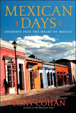 Mexican Days: Journeys into the Heart of Mexico Tony Cohan