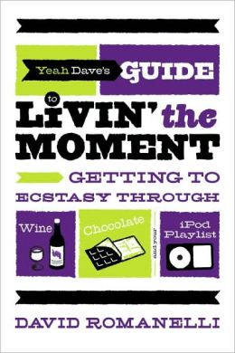 Yeah Dave's Guide to Livin' the Moment: Getting to Ecstasy Through Wine, Chocolate and Your iPod Playlist David Romanelli