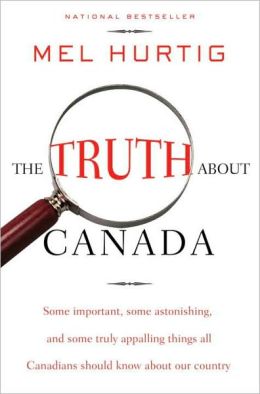The Truth About Canada: Some Important, Some Astonishing, and Some Truly Appalling Things All Canadians Should Know About Our Country Mel Hurtig