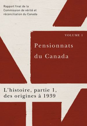 Pensionnats du Canada : L'histoire, partie 1, des origines a 1939: Rapport final de la Commission de verite et reconciliation du Canada, Volume I