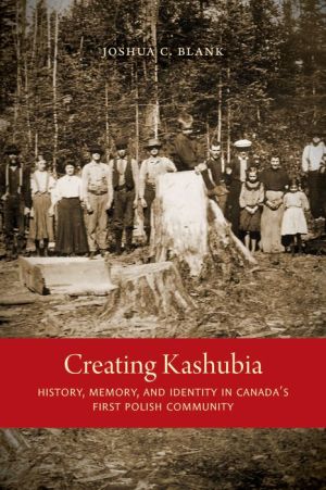 Creating Kashubia: History, Memory, and Identity in Canada's First Polish Community