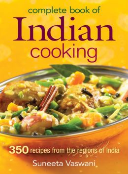 Complete Book of Indian Cooking: 350 Recipes from the Regions of India Suneeta Vaswani