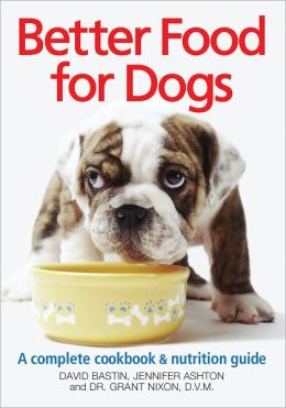 Better Food for Dogs: A Complete Cookbook and Nutrition Guide David Bastin, Jennifer Ashton and Dr. Grant Nixon DVM