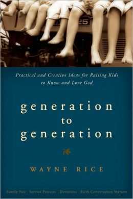 Generation to Generation: Practical and Creative Ideas for Raising Kids to Know and Love God Wayne Rice