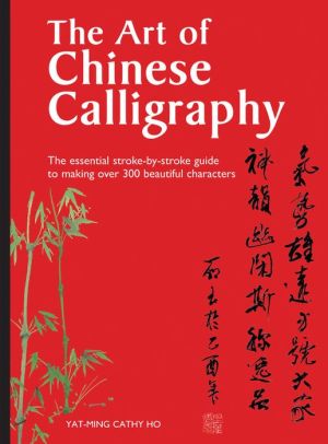 The Art of Chinese Calligraphy: The Essential Stroke B Stroke Guide to Making Over 300 Beautiful Characters