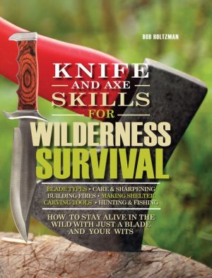 Knife and Axe Skills for Wilderness Survival: How to Survive in the Woods with a Knife, an Axe, and Your Wits