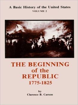 A Basic History of the United States, Volume 2: the Beginning of the Republic 1775-1825 Clarence B. Carson