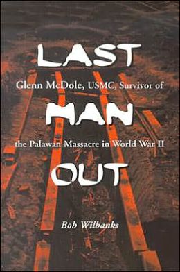 Last Man Out: Glenn McDole, USMC, Survivor of the Palawan Massacre in World War II Bob Wilbanks