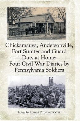 Chickamauga, Andersonville, Fort Sumter And Guard Duty at Home: Four Civil War Diaries Robert P. Broadwater