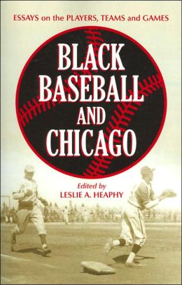 Black Baseball and Chicago: Essays on the Players, Teams and Games of the Negro Leagues Most Important City Leslie A. Heaphy