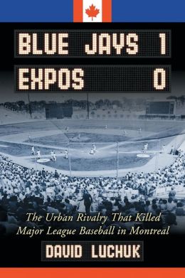 Blue Jays 1, Expos 0: The Urban Rivalry That Killed Major League Baseball in Montreal David Luchuk