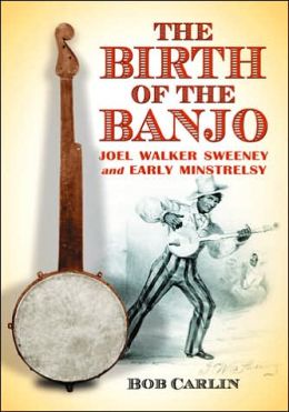 The Birth of the Banjo: Joel Walker Sweeney and Early Minstrelsy Bob Carlin