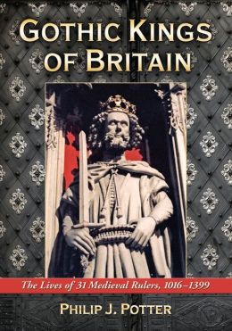 Gothic Kings of Britain: The Lives of 31 Medieval Rulers, 1016-1399 Philip J. Potter