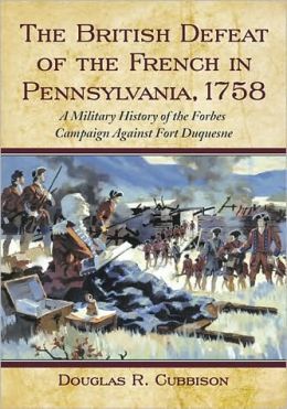 The British Defeat of the French in Pennsylvania, 1758: A Military History of the Forbes Campaign Against Fort Duquesne Douglas Cubbison
