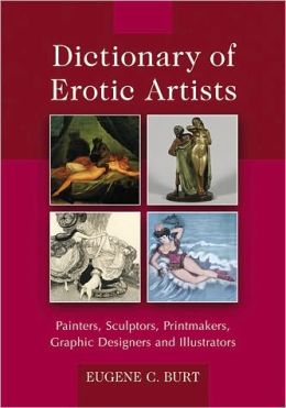 Dictionary of Erotic Artists: Painters, Sculptors, Printmakers, Graphic Designers and Illustrators Eugene C. Burt