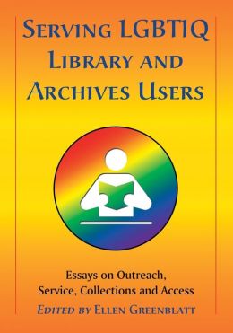 Serving LGBTIQ Library and Archives Users: Essays on Outreach, Service, Collections and Access Ellen Greenblatt