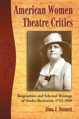 American Women Theatre Critics: Biographies and Selected Writings of Twelve Reviewers, 1753-1919 Alma Bennett