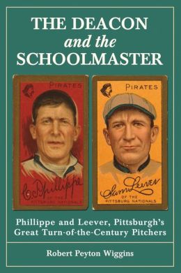 The Deacon and the Schoolmaster: Phillippe and Leever, Pittsburgh's Great Turn-of-the-Century Pitchers Robert Peyton Wiggins