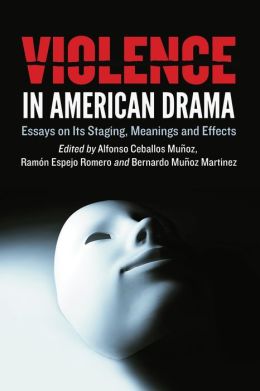 Violence in American Drama: Essays on Its Staging, Meanings and Effects Alfonso Ceballos Munoz, Ramon Espejo Romero and Bernardo Munoz Martinez