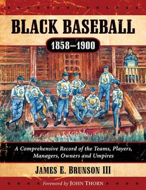 Black Baseball, 1858-1900: A Comprehensive Record of the Teams, Players, Managers, Owners and Umpires