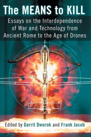 The Means to Kill: Essays on the Interdependence of War and Technology from Ancient Rome to the Age of Drones