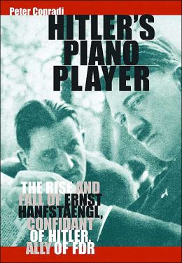 Hitler's Piano Player: The Rise and Fall of Ernst Hanfstaengl, Confidante of Hitler, Ally of FDR Peter Conradi