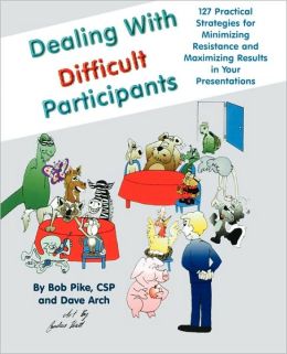Dealing with Difficult Participants: 127 Practical Strategies for Minimizing Resistance and Maximizing Results in Your Presentations Bob Pike and Arch Dave