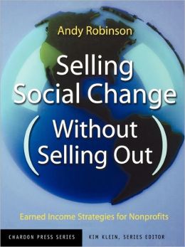 Selling Social Change (Without Selling Out): Earned Income Strategies for Nonprofits Andy Robinson and Kim Klein