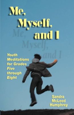 Me, Myself, and I: Youth Meditations for Grades 5-8 Sandra McLeod Humphrey