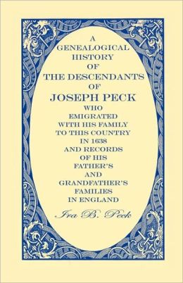 A Genealogical History Of The Descendants Of Joseph Peck, Who Emigrated With His Family To This Country In 1638; And Records Of His Father's And Grandfather's Families In England; With The Pedigree Extending Back From Son To Father For Twenty Generation
