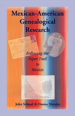 Mexican-American Genealogical Research: Following the Paper Trail to Mexico John Schmal and Donna Morales