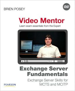 Exchange Server Fundamentals Video Mentor: Exchange Server Skills for MCTS and MCITP Brien Posey