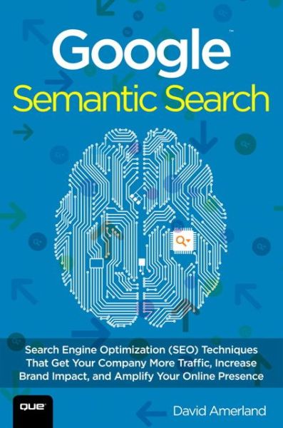 Google Semantic Search: Search Engine Optimization (SEO) Techniques That Get Your Company More Traffic, Increase Brand Impact, and Amplify Your Online Presence