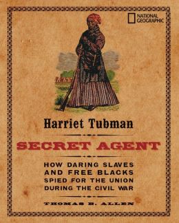 Harriet Tubman, Secret Agent: How Daring Slaves and Free Blacks Spied for the Union During the Civil War Thomas B. Allen
