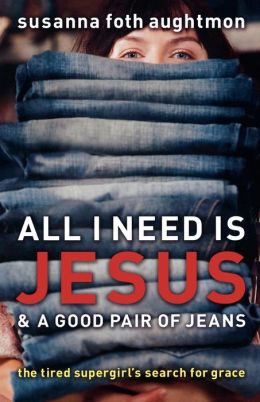 All I Need Is Jesus and a Good Pair of Jeans: The Tired Supergirl's Search for Grace Susanna Foth Aughtmon