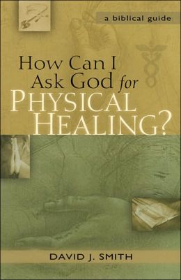 How Can I Ask God for Physical Healing?: A Biblical Guide David J. Smith
