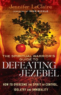 Spiritual Warrior's Guide to Defeating Jezebel, The: How to Overcome the Spirit of Control, Idolatry and Immorality