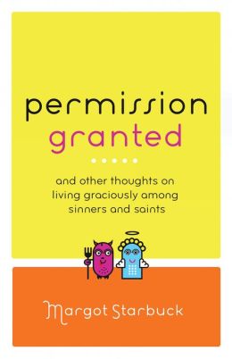 Permission Granted: And Other Thoughts on Living Graciously Among Sinners and Saints Margot Starbuck