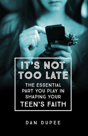 It's Not Too Late: The Essential Part You Play in Shaping Your Teen's Faith