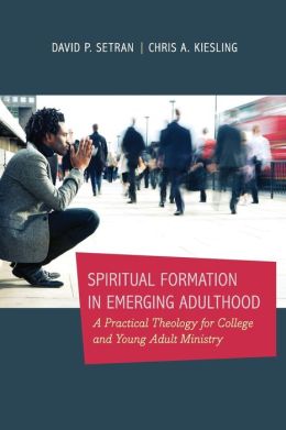 Spiritual Formation in Emerging Adulthood: A Practical Theology for College and Young Adult Ministry Chris Kiesling and David P. Setran