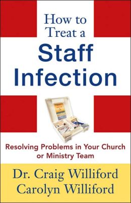 How to Treat a Staff Infection: Resolving Problems in Your Church or Ministry Team Dr. Craig Williford and Carolyn Williford