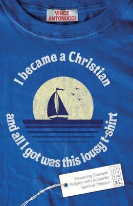 I Became a Christian and All I Got Was This Lousy T-Shirt: Replacing Souvenir Religion with Authentic Spiritual Passion Vince Antonucci