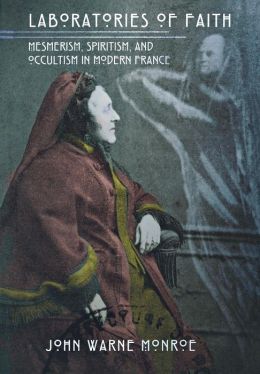 Laboratories of Faith: Memerism, Spiritism, and Occultism in Modern France