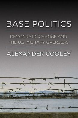 Base Politics: Democratic Change and the U.S. Military Overseas Alexander Cooley